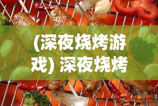 (深夜烧烤游戏) 深夜烧烤传奇：探索夜晚美食狂欢的终极向往，一场味觉的奇妙冒险等待你的发现！