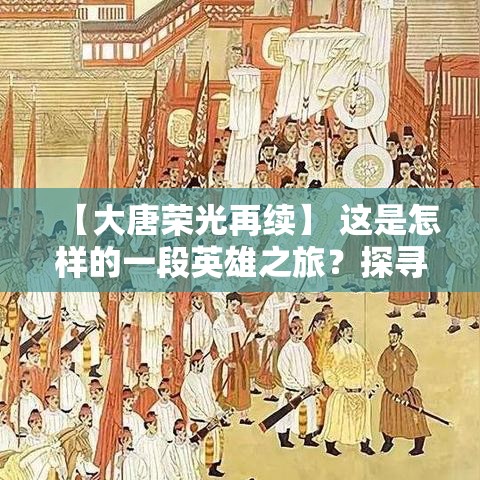 【大唐荣光再续】 这是怎样的一段英雄之旅？探寻英雄本质之旅，重现大唐风采。