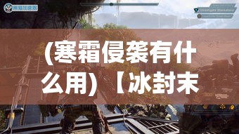 (寒霜侵袭有什么用) 【冰封末日阴影】寒霜掠夺，世界哀鸣：启示录之下，人类与自然的终极试炼——能否共存再造未来？