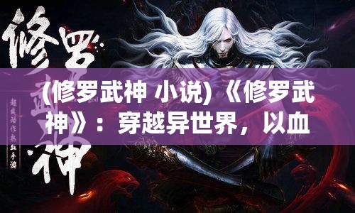 (修罗武神 小说) 《修罗武神》：穿越异世界，以血与火铸就登峰之途——人族少年的超凡之旅