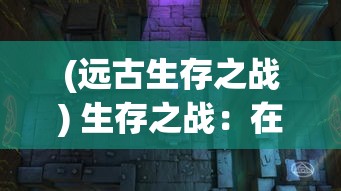 (远古生存之战) 生存之战：在荒岛求生中探寻人性与智慧的较量