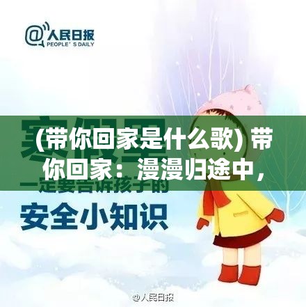 (带你回家是什么歌) 带你回家：漫漫归途中，如何保障孩子安全？在这份指南中分享几个关键步骤。