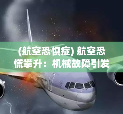 (航空恐惧症) 航空恐慌攀升：机械故障引发的空中紧急情况何以屡见不鲜？探析全球航空安全现状