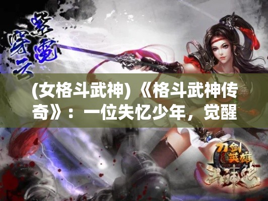 (女格斗武神) 《格斗武神传奇》：一位失忆少年，觉醒神秘力量，踏上征服武道巅峰之旅！