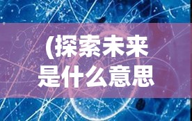 (探索未来是什么意思) 探索未来：从原子到宏观，合金重组技术如何引领材料革新与行业突破