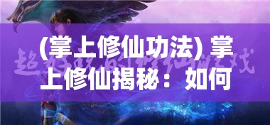 (掌上修仙功法) 掌上修仙揭秘：如何在掌中世界中炼丹收妖，成就绝顶仙途，一探游戏的无穷魅力及攻略秘籍！