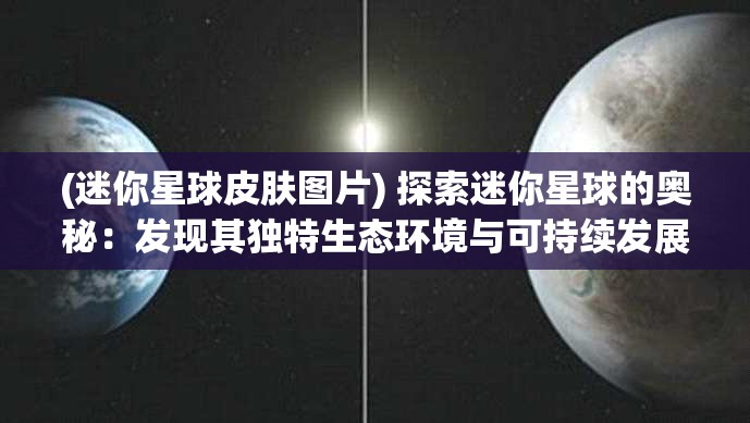 (迷你星球皮肤图片) 探索迷你星球的奥秘：发现其独特生态环境与可持续发展的潜力