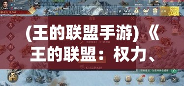 (王的联盟手游) 《王的联盟：权力、策略与盟友》- 探索如何在联盟中运筹帷幄，夺取王位的最高机密。